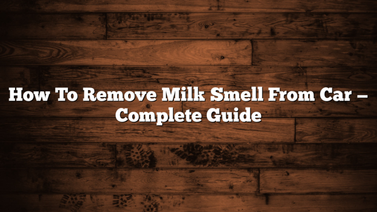 How To Remove Milk Smell From Car — Complete Guide