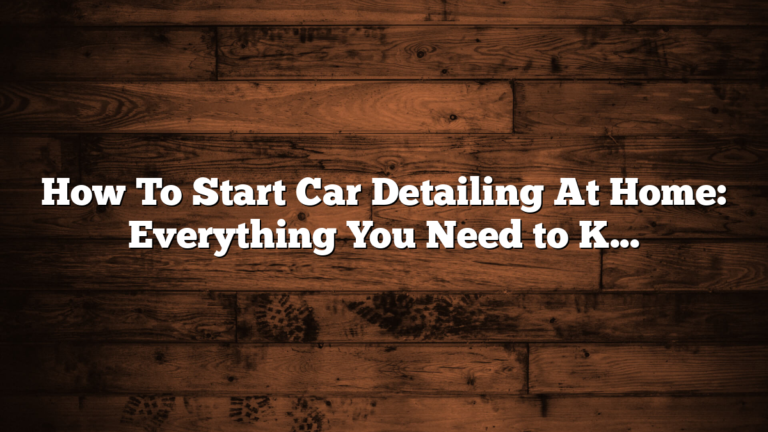 How To Start Car Detailing At Home: Everything You Need to Know