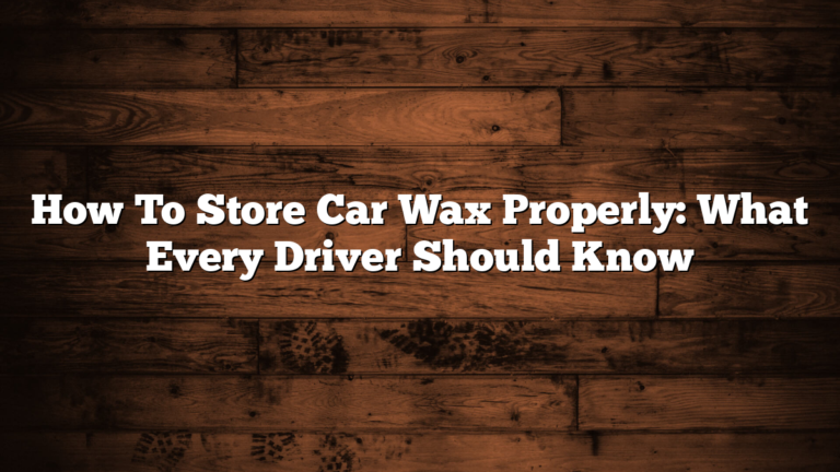 How To Store Car Wax Properly: What Every Driver Should Know