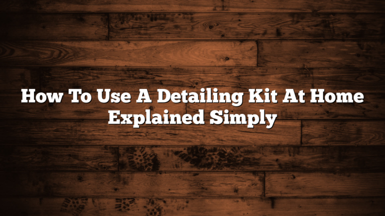 How To Use A Detailing Kit At Home Explained Simply