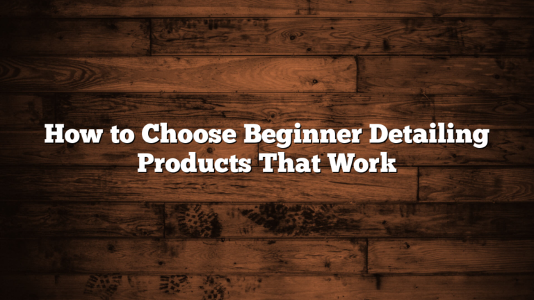 How to Choose Beginner Detailing Products That Work