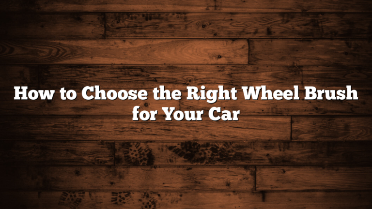 How to Choose the Right Wheel Brush for Your Car