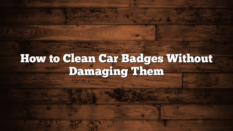 How to Clean Car Badges Without Damaging Them