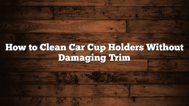 How to Clean Car Cup Holders Without Damaging Trim