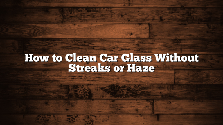 How to Clean Car Glass Without Streaks or Haze