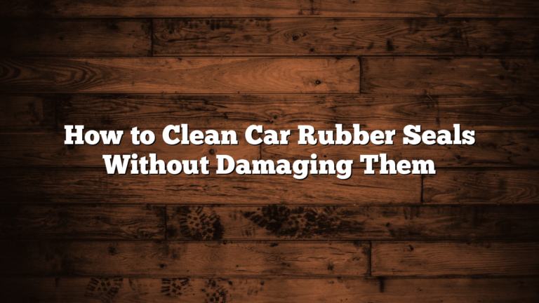 How to Clean Car Rubber Seals Without Damaging Them