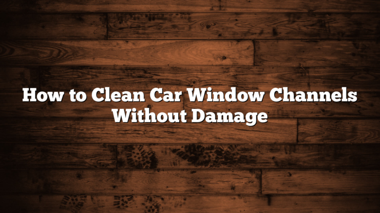 How to Clean Car Window Channels Without Damage