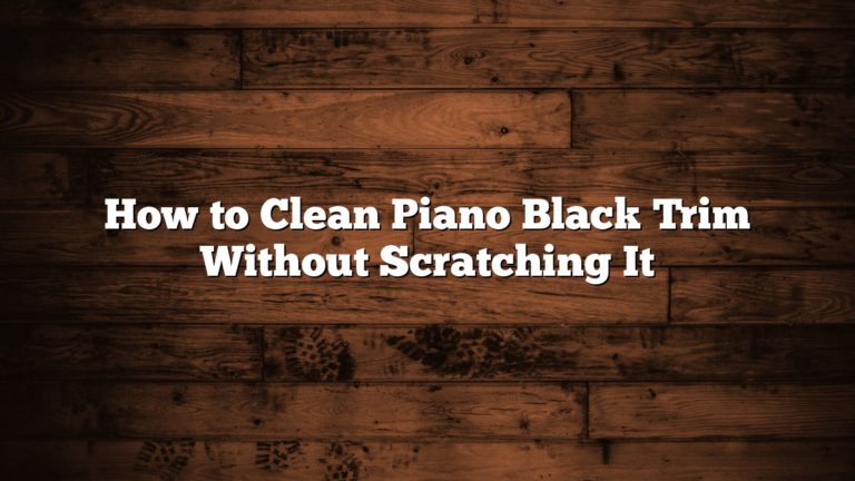 How to Clean Piano Black Trim Without Scratching It