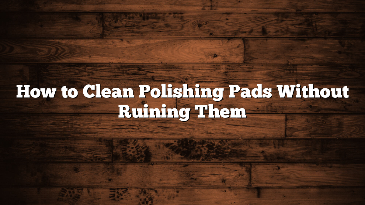 How to Clean Polishing Pads Without Ruining Them