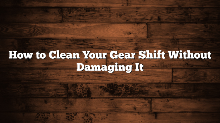 How to Clean Your Gear Shift Without Damaging It