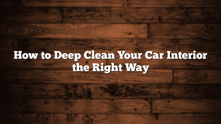 How to Deep Clean Your Car Interior the Right Way
