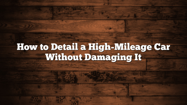 How to Detail a High-Mileage Car Without Damaging It