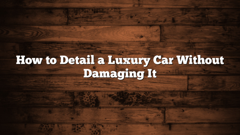 How to Detail a Luxury Car Without Damaging It