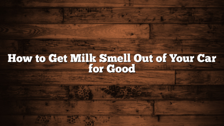 How to Get Milk Smell Out of Your Car for Good