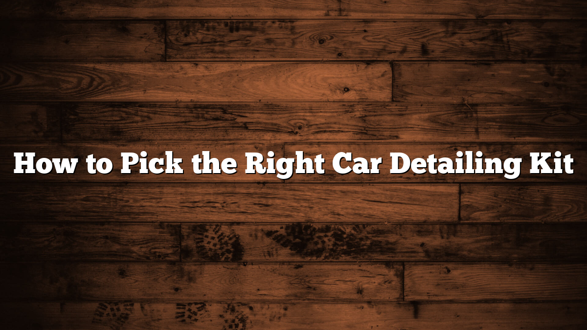 How to Pick the Right Car Detailing Kit
