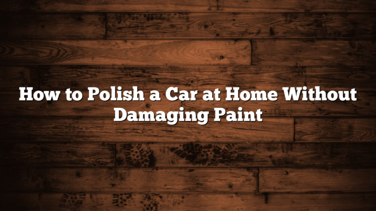 How to Polish a Car at Home Without Damaging Paint