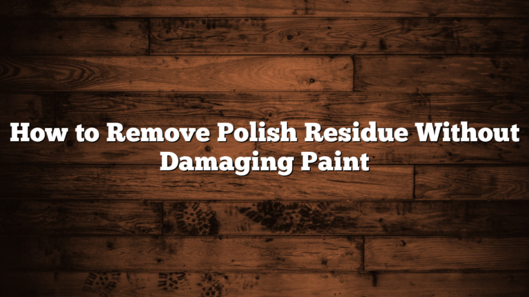 How to Remove Polish Residue Without Damaging Paint