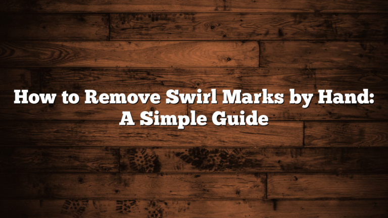 How to Remove Swirl Marks by Hand: A Simple Guide
