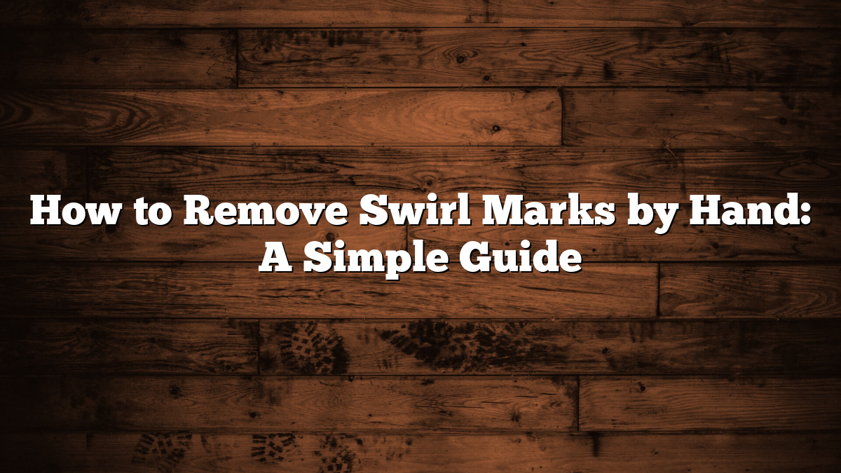 How to Remove Swirl Marks by Hand: A Simple Guide
