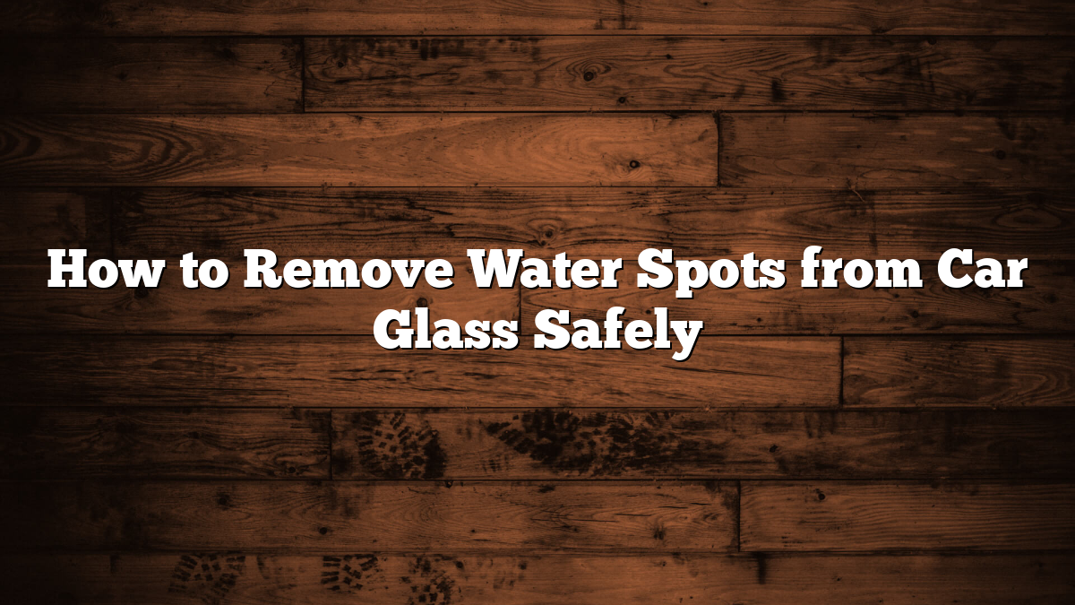 How to Remove Water Spots from Car Glass Safely