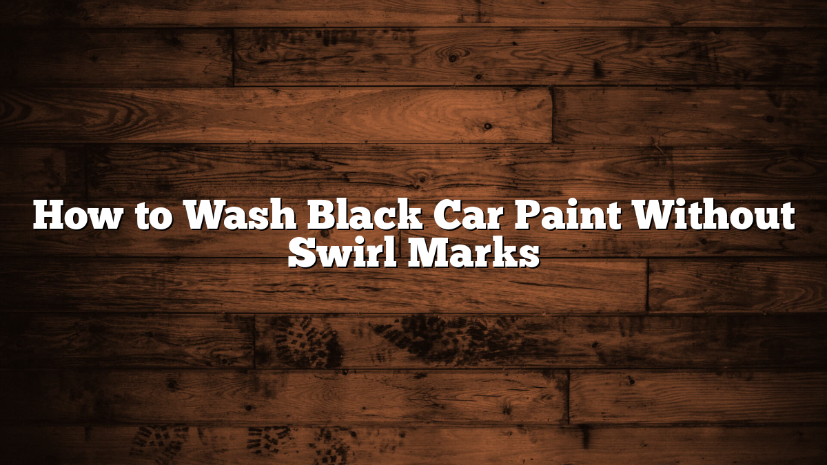 How to Wash Black Car Paint Without Swirl Marks
