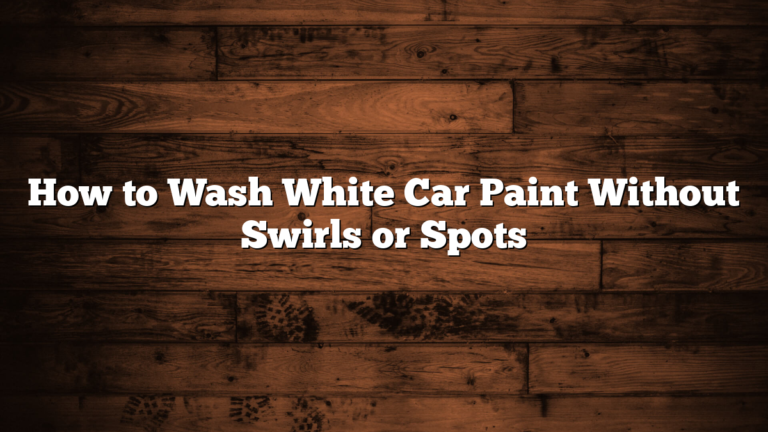 How to Wash White Car Paint Without Swirls or Spots