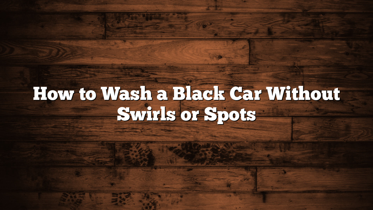 How to Wash a Black Car Without Swirls or Spots
