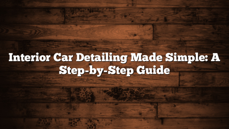 Interior Car Detailing Made Simple: A Step-by-Step Guide