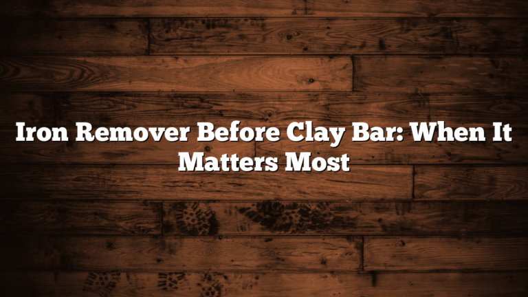 Iron Remover Before Clay Bar: When It Matters Most