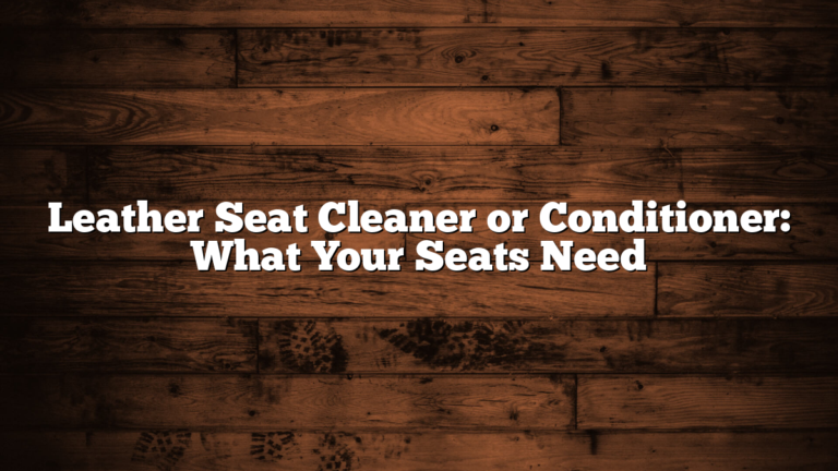 Leather Seat Cleaner or Conditioner: What Your Seats Need