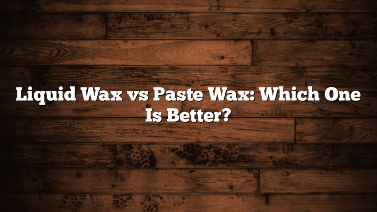 Liquid Wax vs Paste Wax: Which One Is Better?