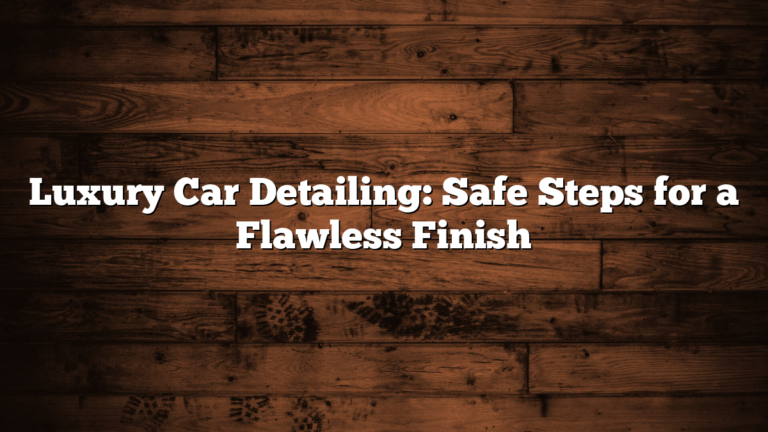 Luxury Car Detailing: Safe Steps for a Flawless Finish