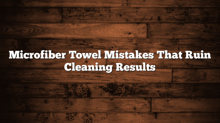 Microfiber Towel Mistakes That Ruin Cleaning Results