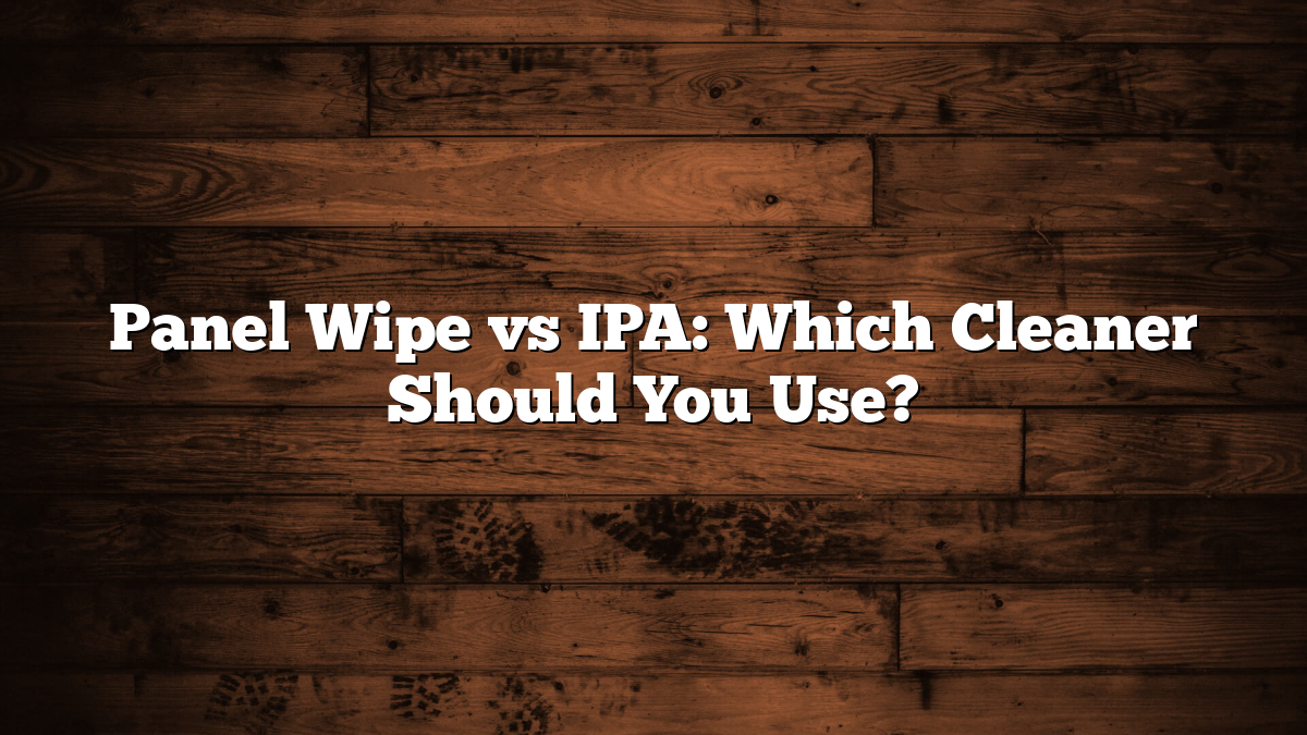Panel Wipe vs IPA: Which Cleaner Should You Use?