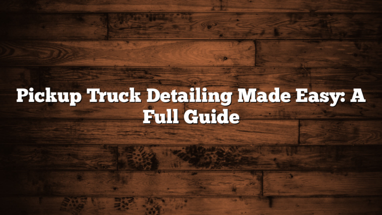 Pickup Truck Detailing Made Easy: A Full Guide