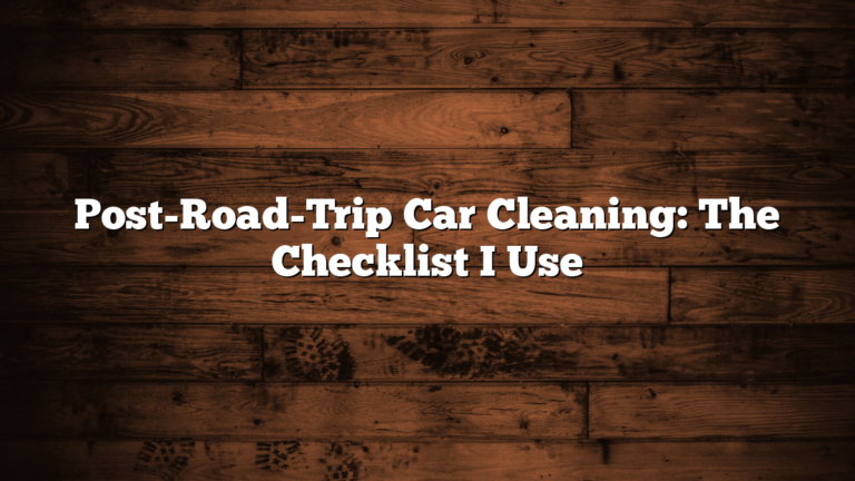 Post-Road-Trip Car Cleaning: The Checklist I Use