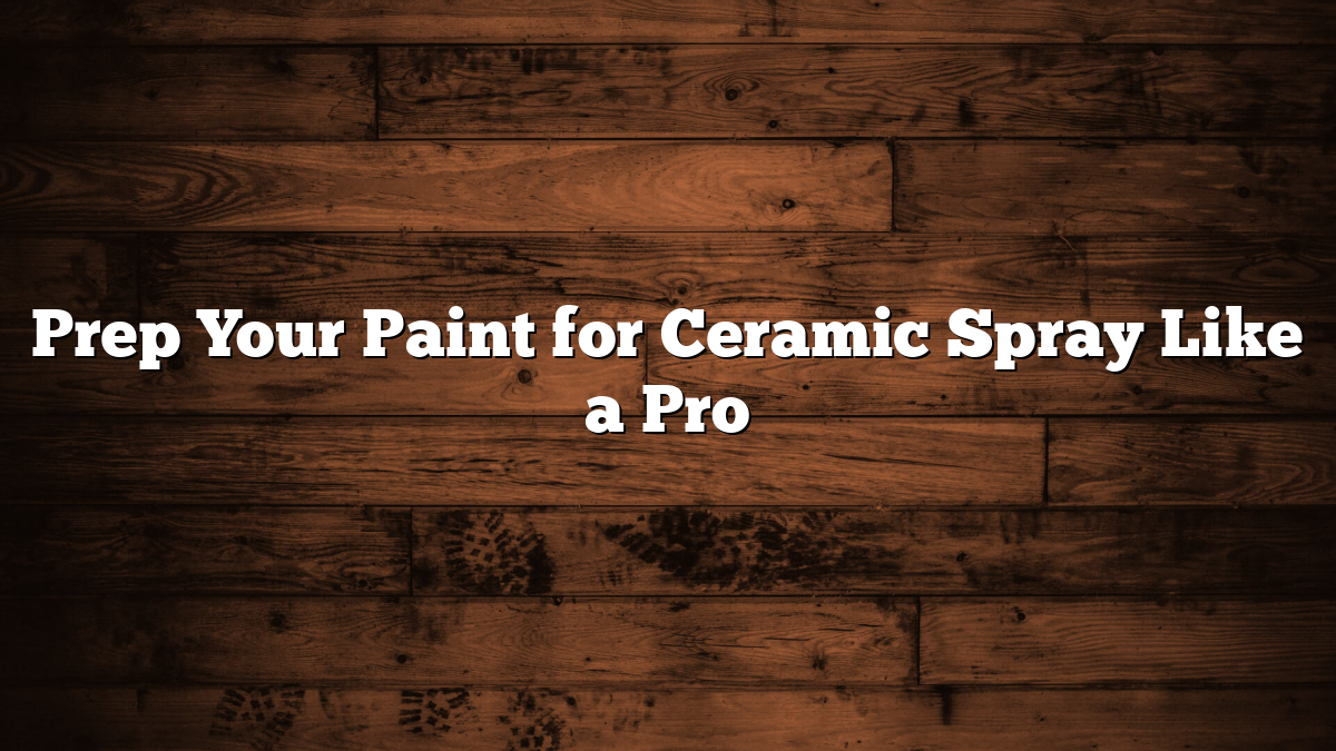 Prep Your Paint for Ceramic Spray Like a Pro