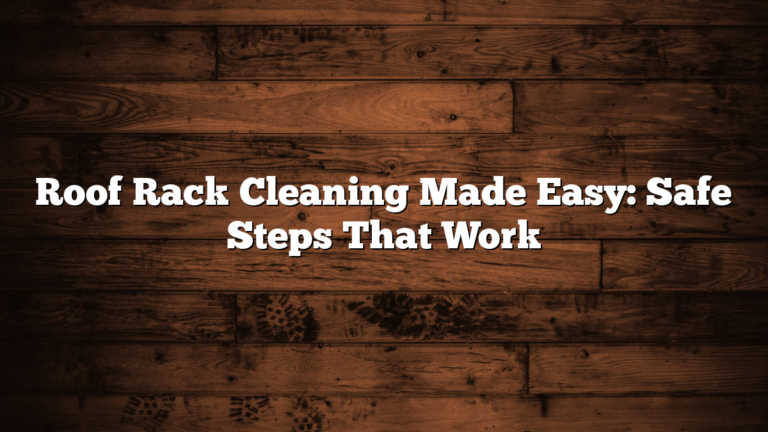 Roof Rack Cleaning Made Easy: Safe Steps That Work