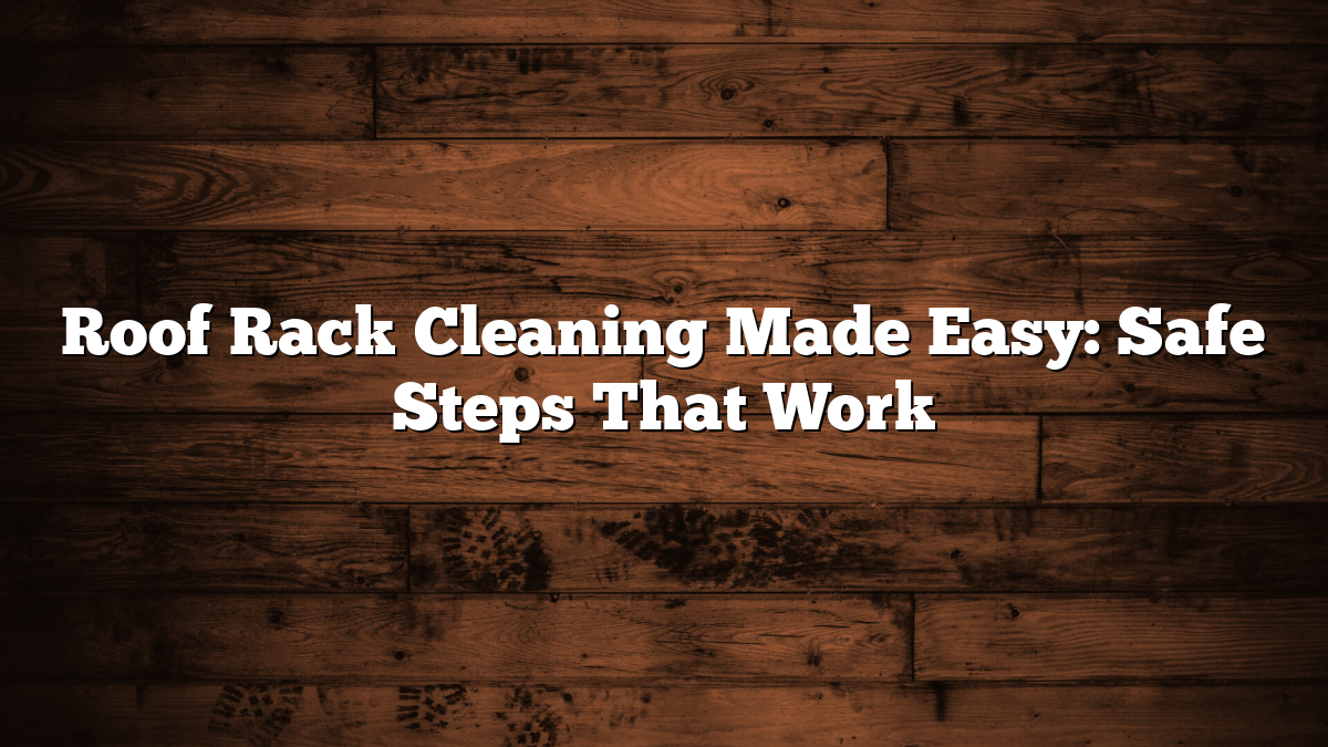 Sweeping Under Racks Roof Rack Cleaning Guide: Safe Steps and Tips