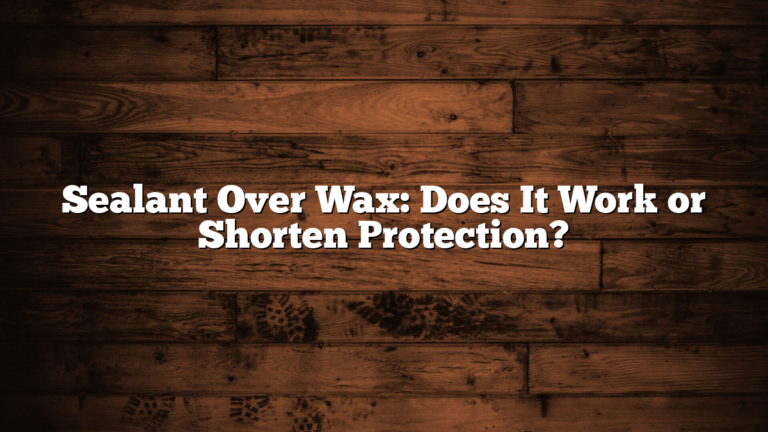Sealant Over Wax: Does It Work or Shorten Protection?