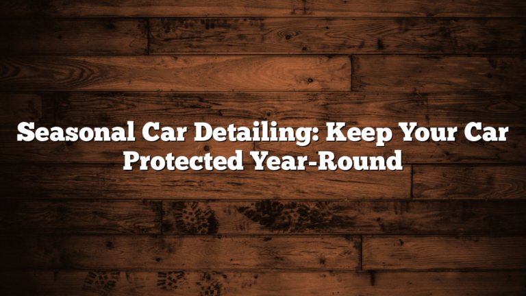 Seasonal Car Detailing: Keep Your Car Protected Year-Round