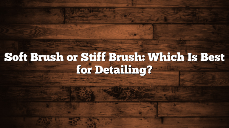 Soft Brush or Stiff Brush: Which Is Best for Detailing?