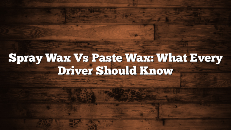 Spray Wax Vs Paste Wax: What Every Driver Should Know