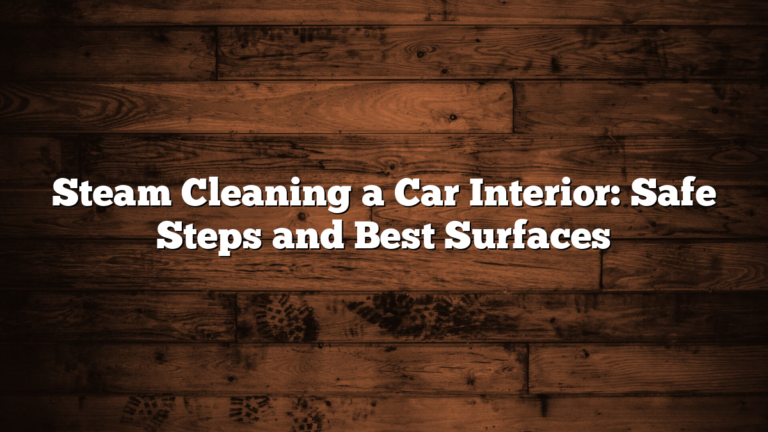 Steam Cleaning a Car Interior: Safe Steps and Best Surfaces