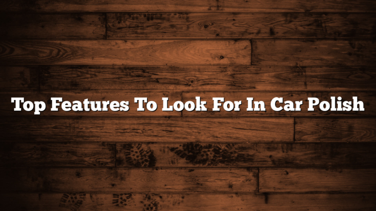 Top Features To Look For In Car Polish
