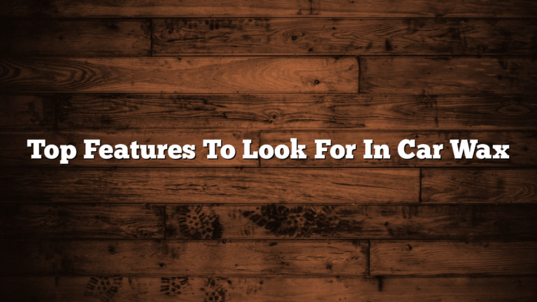 Top Features To Look For In Car Wax