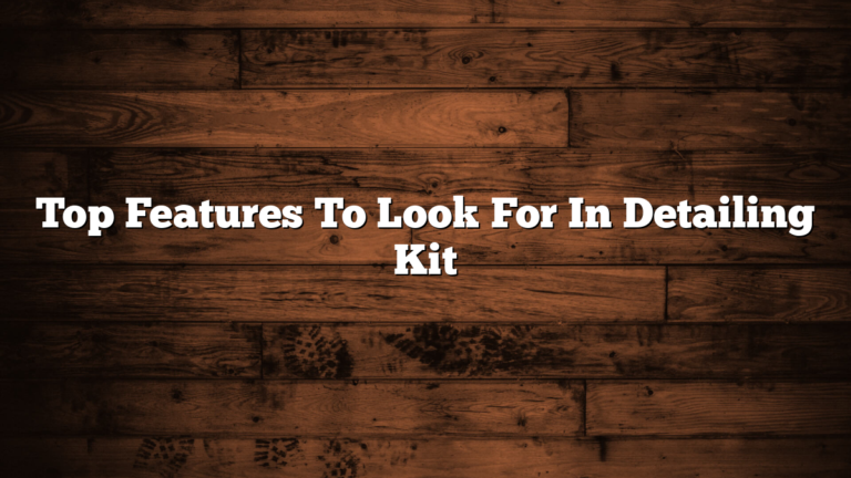 Top Features To Look For In Detailing Kit