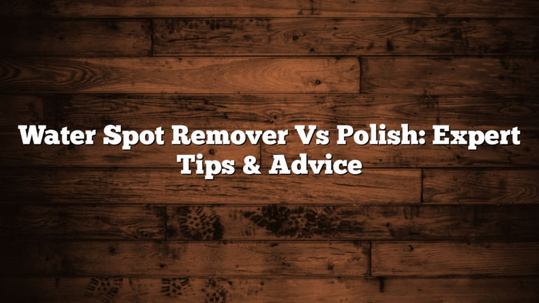 Water Spot Remover Vs Polish: Expert Tips & Advice