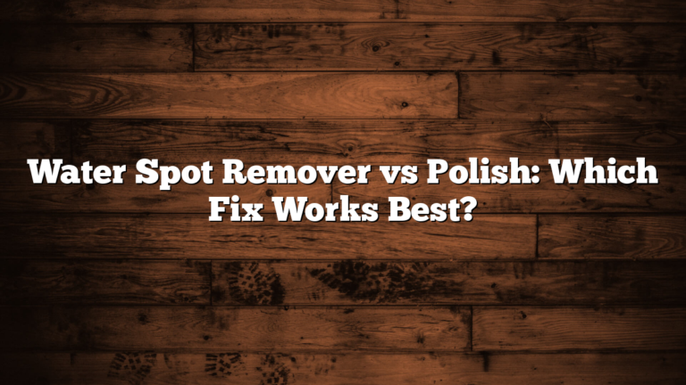 Water Spot Remover vs Polish: Which Fix Works Best?