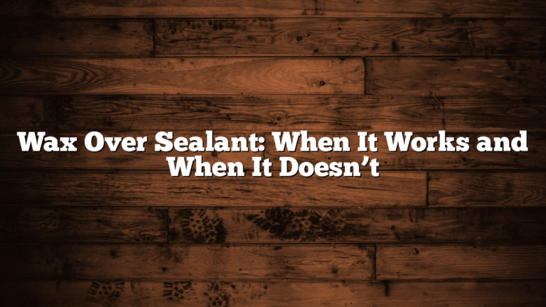 Wax Over Sealant: When It Works and When It Doesn’t